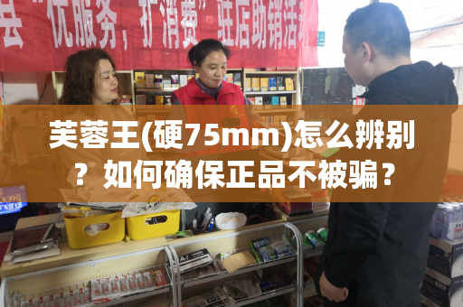 芙蓉王(硬75mm)怎么辨别？如何确保正品不被骗？